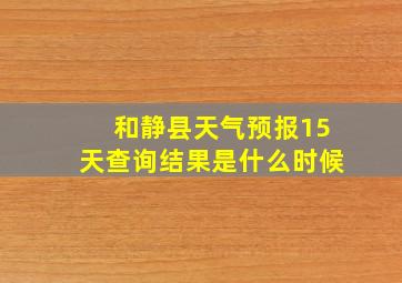 和静县天气预报15天查询结果是什么时候