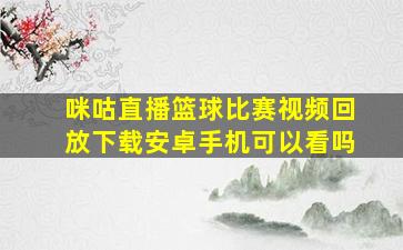 咪咕直播篮球比赛视频回放下载安卓手机可以看吗