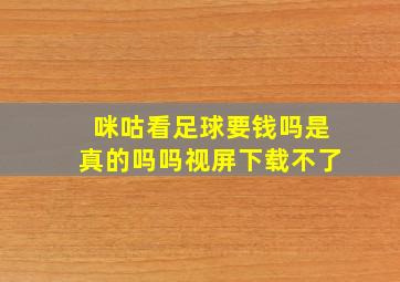 咪咕看足球要钱吗是真的吗吗视屏下载不了