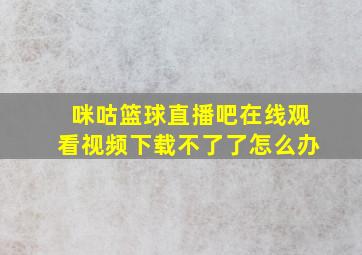 咪咕篮球直播吧在线观看视频下载不了了怎么办