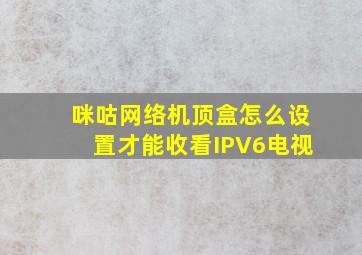 咪咕网络机顶盒怎么设置才能收看IPV6电视