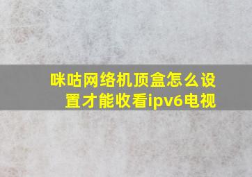 咪咕网络机顶盒怎么设置才能收看ipv6电视