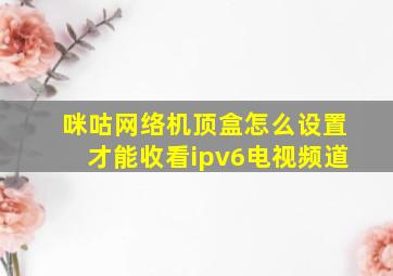 咪咕网络机顶盒怎么设置才能收看ipv6电视频道