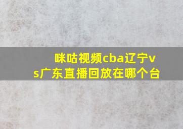 咪咕视频cba辽宁vs广东直播回放在哪个台