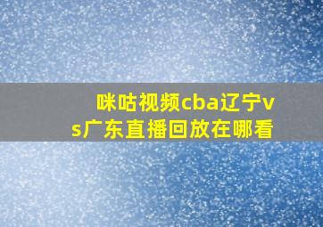 咪咕视频cba辽宁vs广东直播回放在哪看