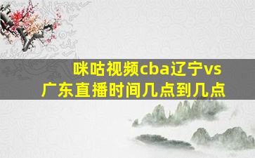 咪咕视频cba辽宁vs广东直播时间几点到几点