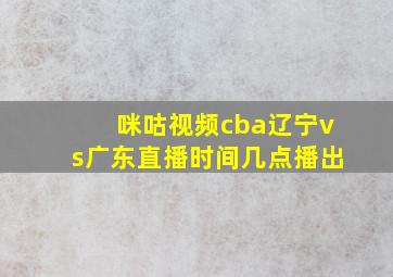 咪咕视频cba辽宁vs广东直播时间几点播出