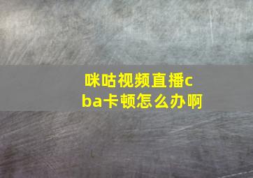 咪咕视频直播cba卡顿怎么办啊