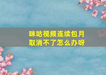 咪咕视频连续包月取消不了怎么办呀