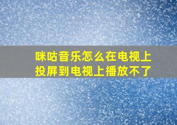 咪咕音乐怎么在电视上投屏到电视上播放不了