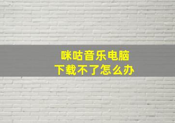 咪咕音乐电脑下载不了怎么办