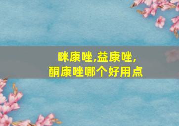 咪康唑,益康唑,酮康唑哪个好用点