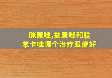 咪康唑,益康唑和联苯卡唑哪个治疗股癣好