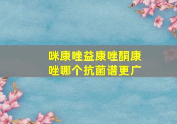 咪康唑益康唑酮康唑哪个抗菌谱更广