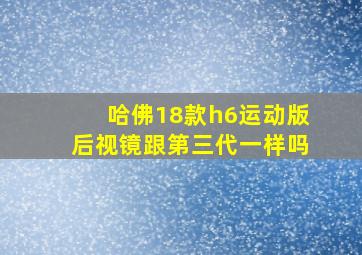 哈佛18款h6运动版后视镜跟第三代一样吗