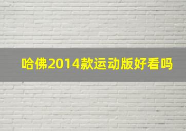 哈佛2014款运动版好看吗