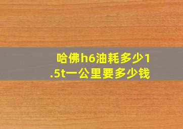 哈佛h6油耗多少1.5t一公里要多少钱