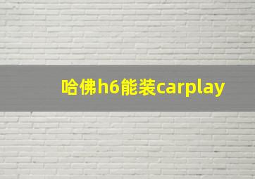 哈佛h6能装carplay