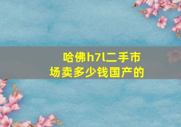 哈佛h7l二手市场卖多少钱国产的