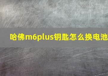 哈佛m6plus钥匙怎么换电池