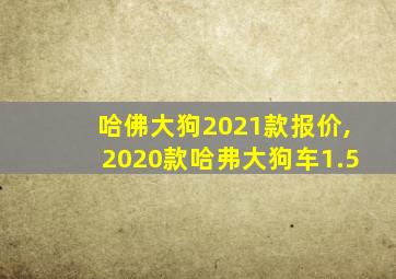 哈佛大狗2021款报价,2020款哈弗大狗车1.5