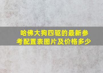 哈佛大狗四驱的最新参考配置表图片及价格多少