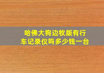 哈佛大狗边牧版有行车记录仪吗多少钱一台