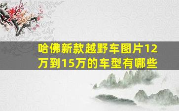 哈佛新款越野车图片12万到15万的车型有哪些