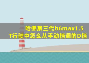 哈佛第三代h6max1.5T行驶中怎么从手动挡调的D挡