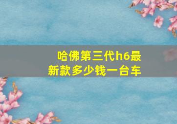 哈佛第三代h6最新款多少钱一台车