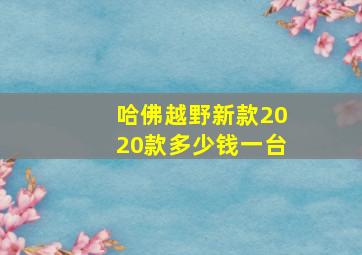 哈佛越野新款2020款多少钱一台