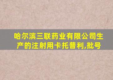 哈尔滨三联药业有限公司生产的注射用卡托普利,批号