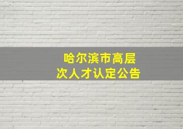 哈尔滨市高层次人才认定公告