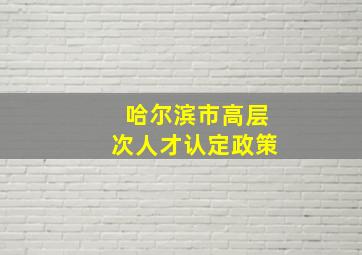 哈尔滨市高层次人才认定政策