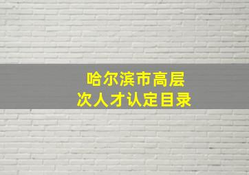 哈尔滨市高层次人才认定目录