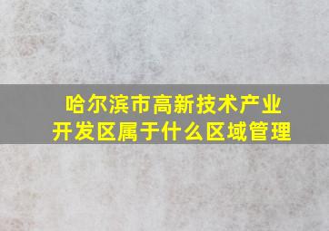 哈尔滨市高新技术产业开发区属于什么区域管理