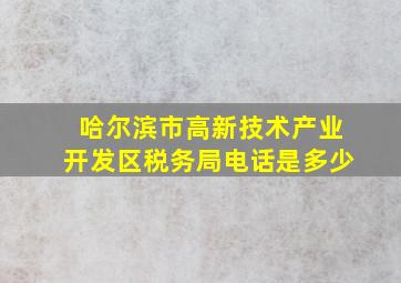 哈尔滨市高新技术产业开发区税务局电话是多少