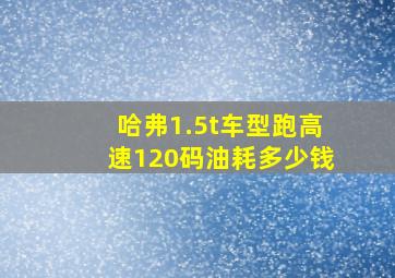 哈弗1.5t车型跑高速120码油耗多少钱