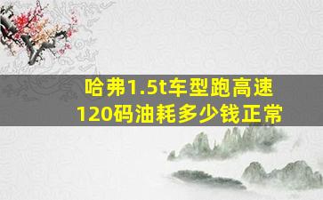 哈弗1.5t车型跑高速120码油耗多少钱正常