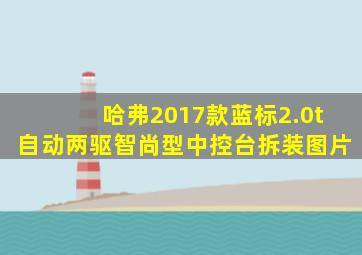 哈弗2017款蓝标2.0t自动两驱智尚型中控台拆装图片