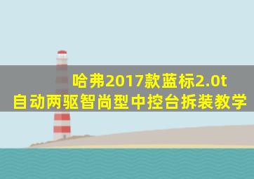 哈弗2017款蓝标2.0t自动两驱智尚型中控台拆装教学