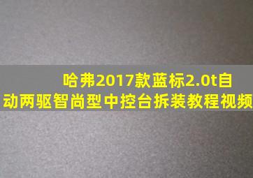 哈弗2017款蓝标2.0t自动两驱智尚型中控台拆装教程视频