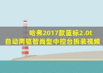 哈弗2017款蓝标2.0t自动两驱智尚型中控台拆装视频