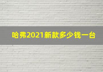 哈弗2021新款多少钱一台