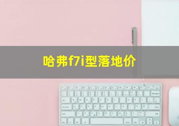 哈弗f7i型落地价