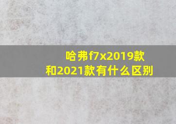 哈弗f7x2019款和2021款有什么区别