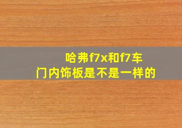 哈弗f7x和f7车门内饰板是不是一样的