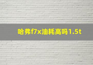 哈弗f7x油耗高吗1.5t