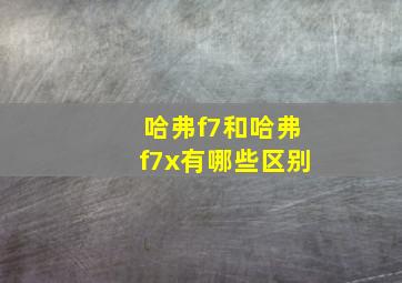 哈弗f7和哈弗f7x有哪些区别