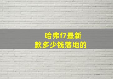 哈弗f7最新款多少钱落地的